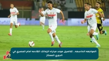المواجهة الحاسمة.. تفاصيل موعد مباراة الزمالك القادمة أمام المصري في الدوري الممتاز